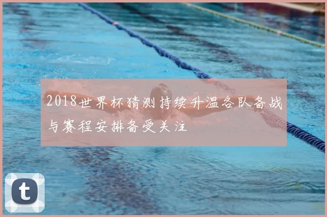 2018世界杯猜测持续升温各队备战与赛程安排备受关注