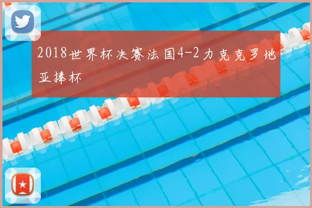 2018世界杯决赛法国4-2力克克罗地亚捧杯