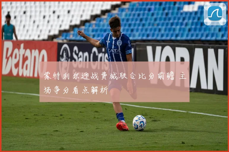 蒙特利尔迎战费城联合比分前瞻 主场争分看点解析