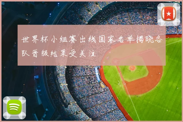 世界杯小组赛出线国家名单揭晓各队晋级结果受关注