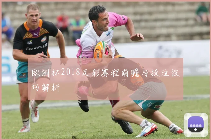 欧洲杯2018足彩赛程前瞻与投注技巧解析