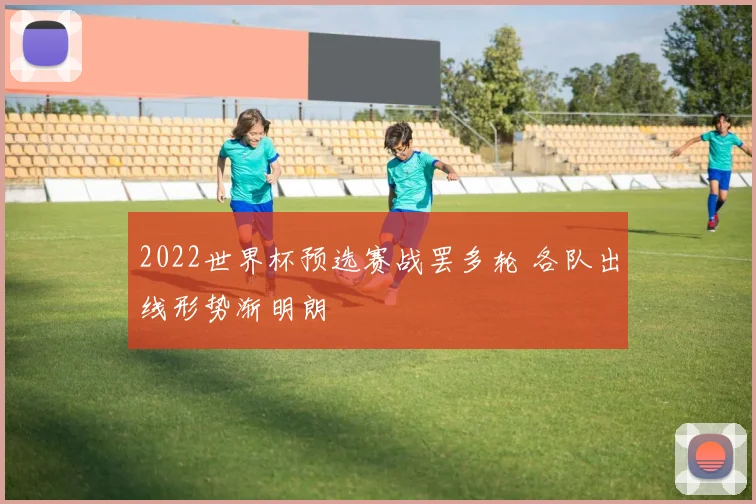 2022世界杯预选赛战罢多轮 各队出线形势渐明朗