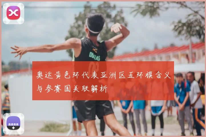 奥运黄色环代表亚洲区五环旗含义与参赛国关联解析