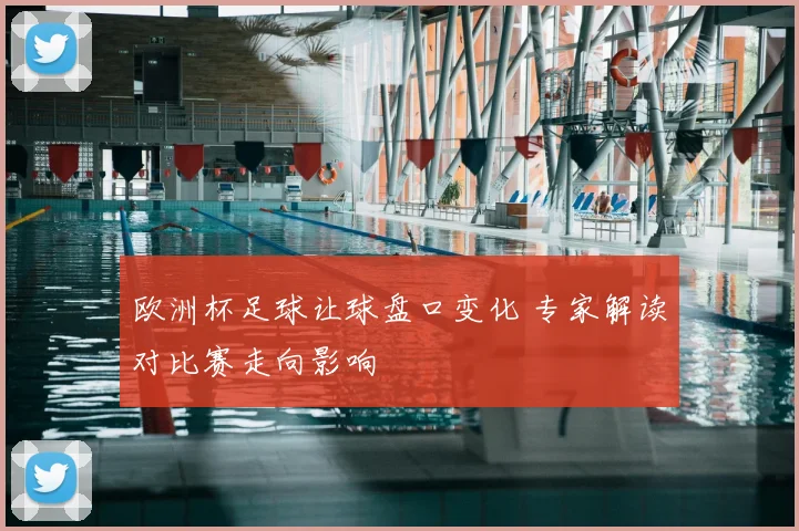 欧洲杯足球让球盘口变化 专家解读对比赛走向影响