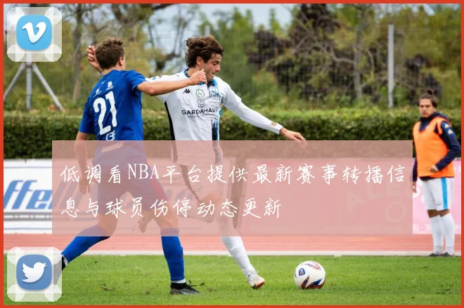低调看NBA平台提供最新赛事转播信息与球员伤停动态更新
