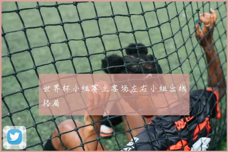 世界杯小组赛主客场左右小组出线格局