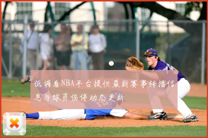 低调看NBA平台提供最新赛事转播信息与球员伤停动态更新