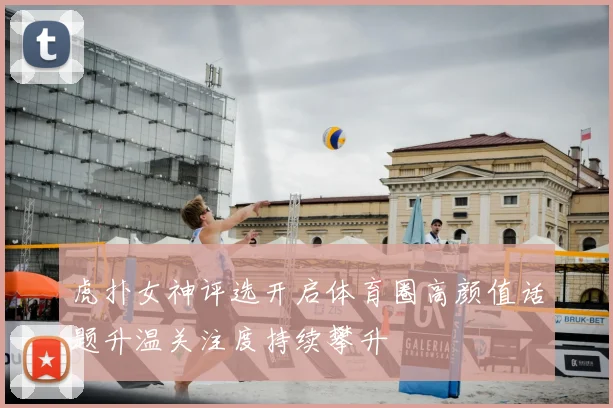 虎扑女神评选开启体育圈高颜值话题升温关注度持续攀升