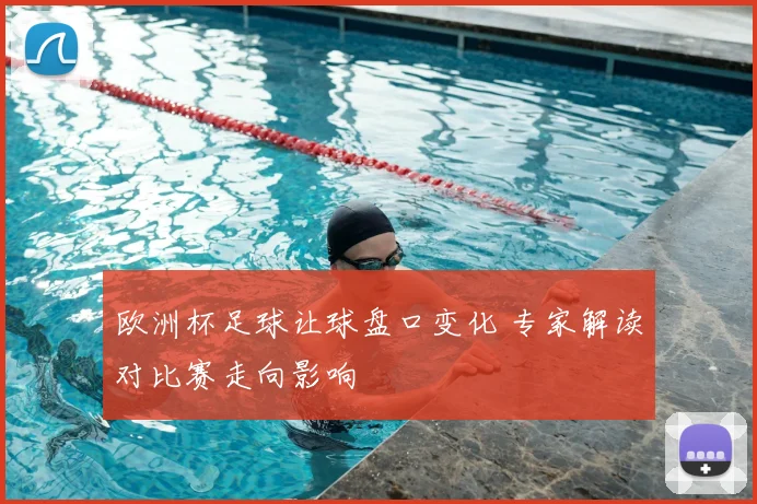 欧洲杯足球让球盘口变化 专家解读对比赛走向影响