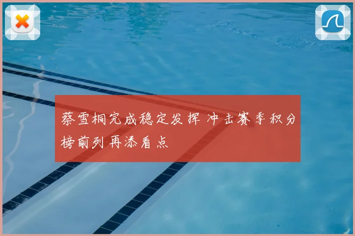 蔡雪桐完成稳定发挥 冲击赛季积分榜前列再添看点