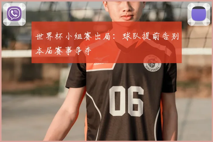 世界杯小组赛出局:球队提前告别本届赛事争夺
