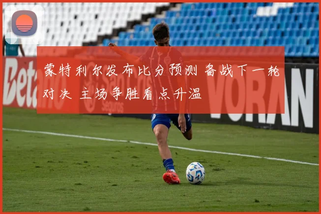 蒙特利尔发布比分预测 备战下一轮对决 主场争胜看点升温