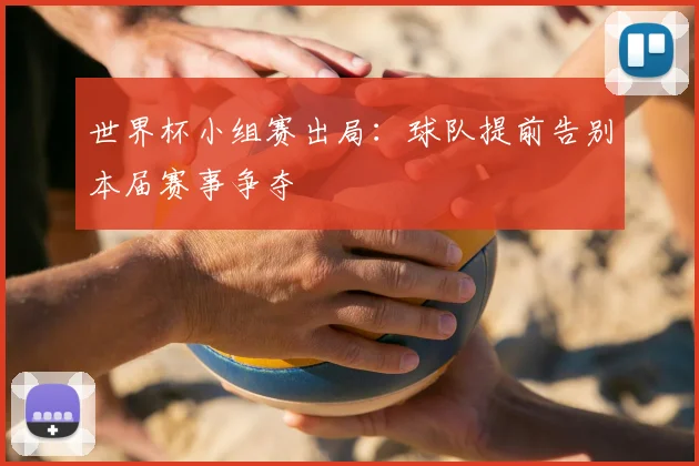 世界杯小组赛出局:球队提前告别本届赛事争夺