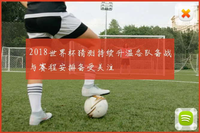 2018世界杯猜测持续升温各队备战与赛程安排备受关注
