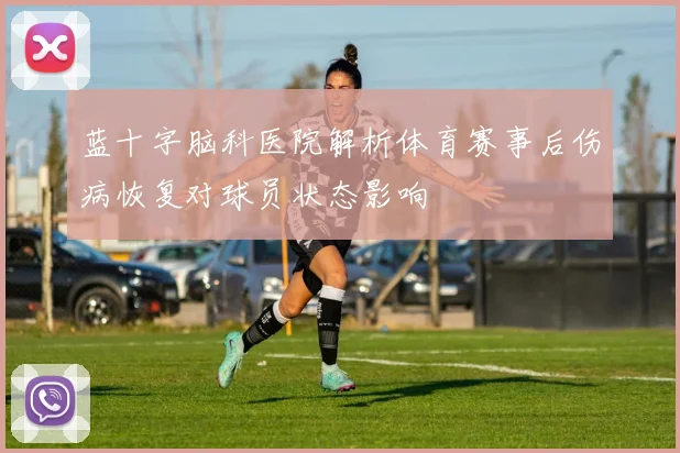 蓝十字脑科医院解析体育赛事后伤病恢复对球员状态影响
