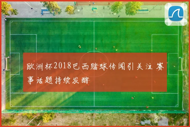 欧洲杯2018巴西赌球传闻引关注 赛事话题持续发酵
