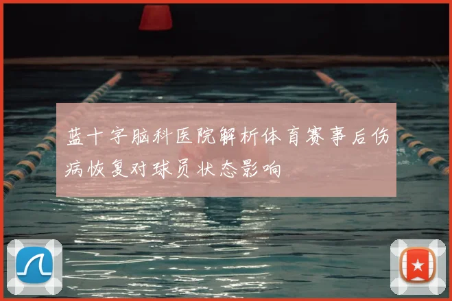 蓝十字脑科医院解析体育赛事后伤病恢复对球员状态影响