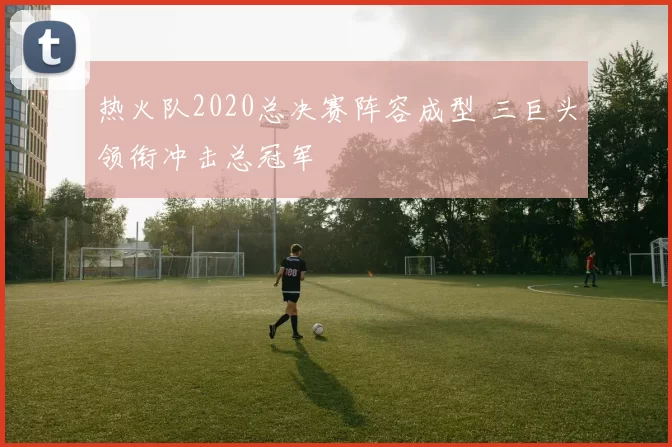 热火队2020总决赛阵容成型 三巨头领衔冲击总冠军