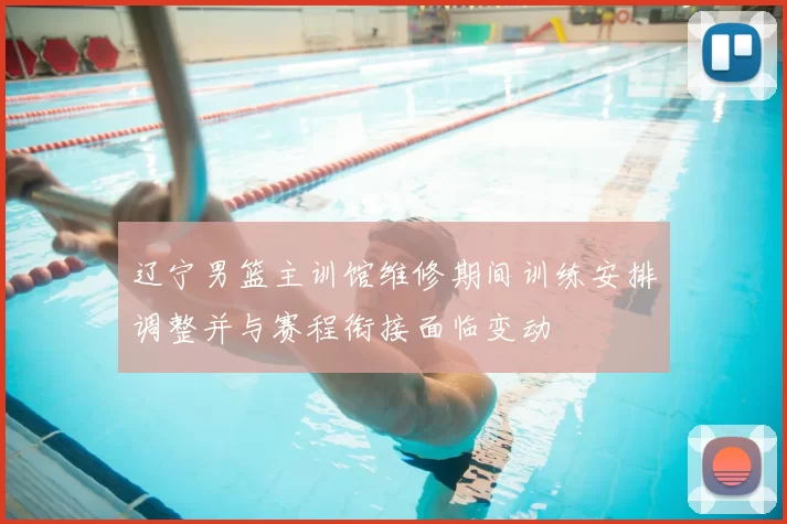 辽宁男篮主训馆维修期间训练安排调整并与赛程衔接面临变动