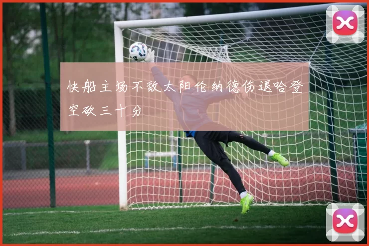 快船主场不敌太阳伦纳德伤退哈登空砍三十分