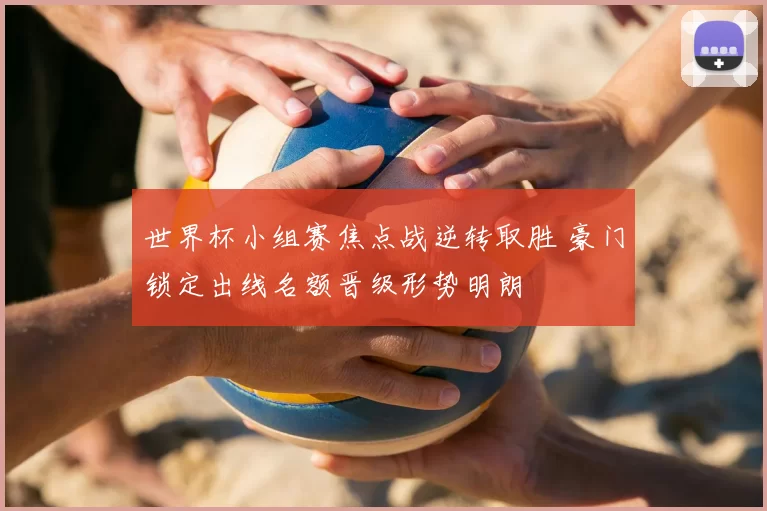 世界杯小组赛焦点战逆转取胜 豪门锁定出线名额晋级形势明朗