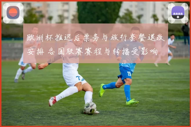 欧洲杯推迟后票务与旅行套餐退改安排 各国联赛赛程与转播受影响