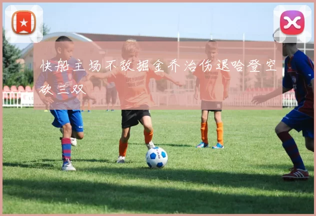 快船主场不敌掘金乔治伤退哈登空砍三双