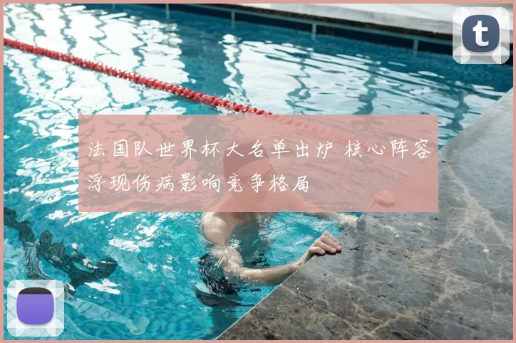 法国队世界杯大名单出炉 核心阵容浮现伤病影响竞争格局