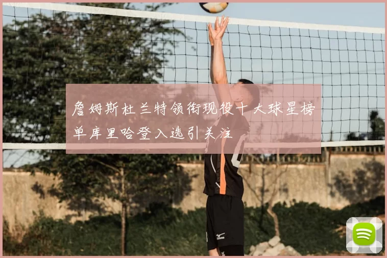 詹姆斯杜兰特领衔现役十大球星榜单库里哈登入选引关注