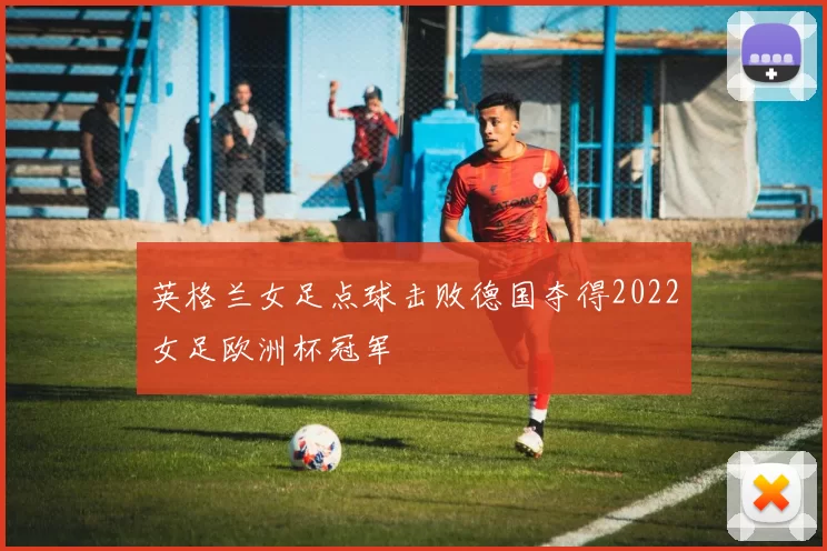 英格兰女足点球击败德国夺得2022女足欧洲杯冠军