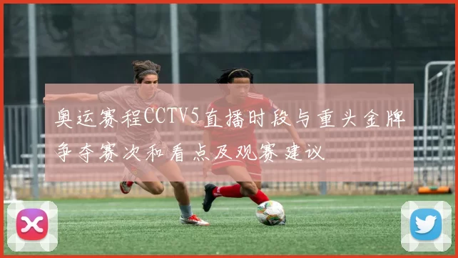 奥运赛程CCTV5直播时段与重头金牌争夺赛次和看点及观赛建议