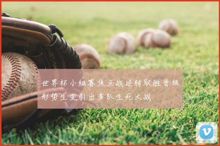 世界杯小组赛焦点战逆转取胜晋级形势生变引出多队生死大战