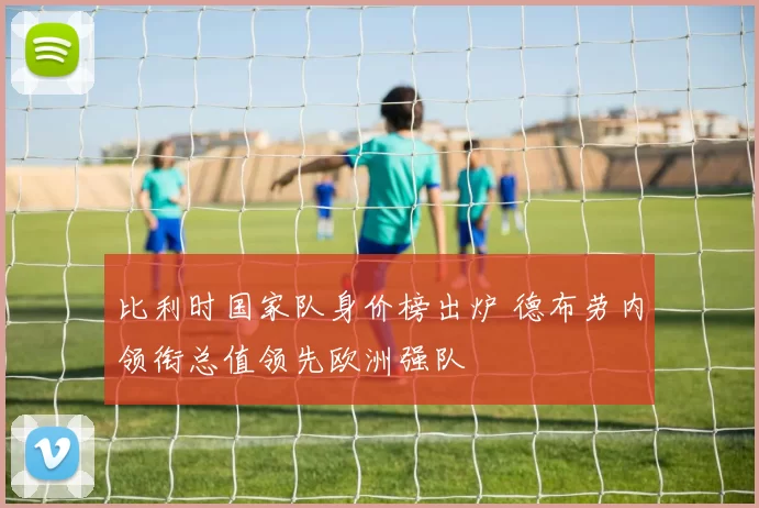 比利时国家队身价榜出炉 德布劳内领衔总值领先欧洲强队