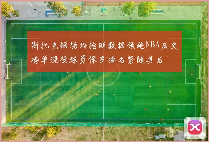 斯托克顿场均抢断数据领跑NBA历史榜单现役球员保罗排名紧随其后