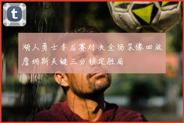 湖人勇士季后赛对决全场录像回放詹姆斯关键三分锁定胜局