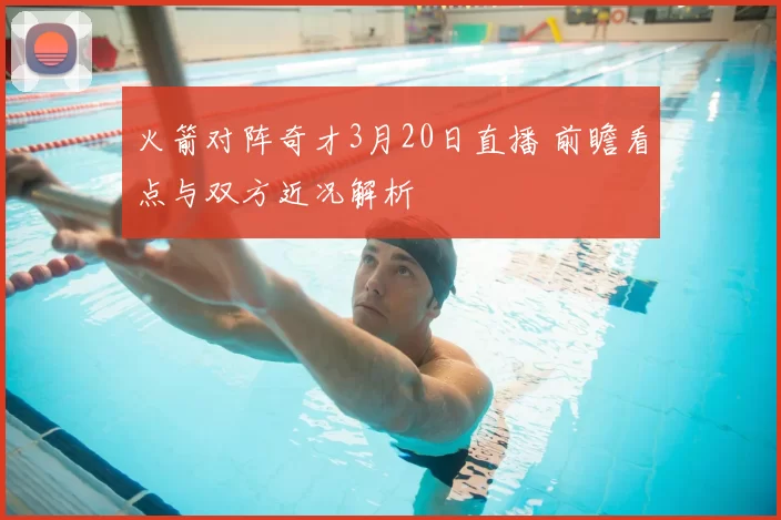 火箭对阵奇才3月20日直播 前瞻看点与双方近况解析