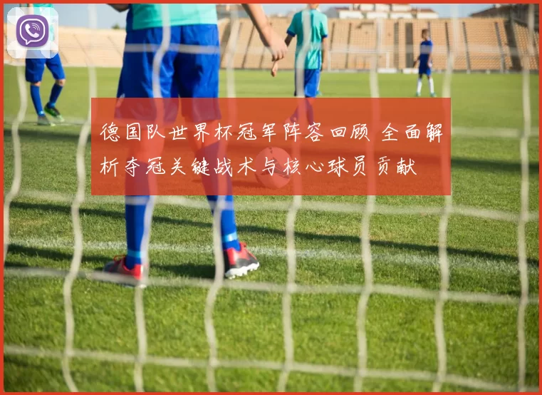 德国队世界杯冠军阵容回顾 全面解析夺冠关键战术与核心球员贡献