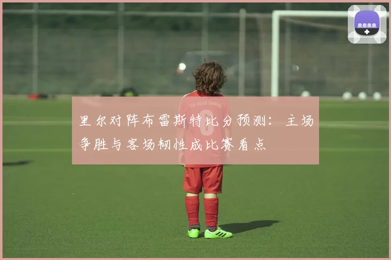 里尔对阵布雷斯特比分预测：主场争胜与客场韧性成比赛看点