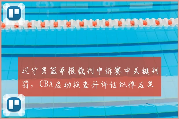 辽宁男篮举报裁判申诉赛中关键判罚，CBA启动核查并评估纪律后果