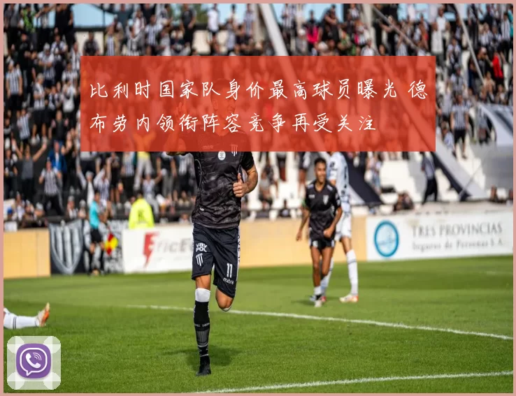 比利时国家队身价最高球员曝光 德布劳内领衔阵容竞争再受关注