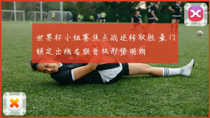 世界杯小组赛焦点战逆转取胜 豪门锁定出线名额晋级形势明朗