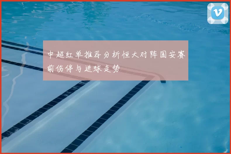 中超红单推荐分析恒大对阵国安赛前伤停与进球走势