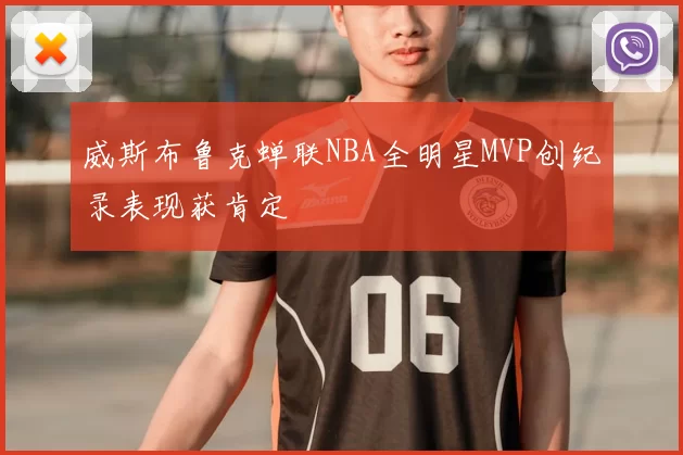 威斯布鲁克蝉联NBA全明星MVP创纪录表现获肯定