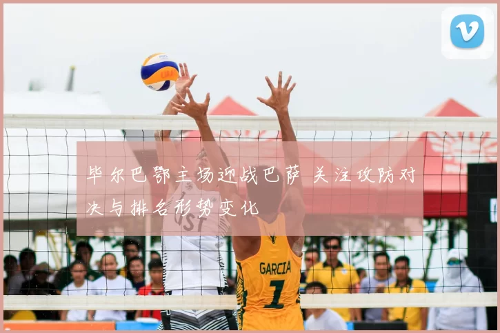 毕尔巴鄂主场迎战巴萨 关注攻防对决与排名形势变化