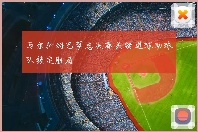 马尔科姆巴萨总决赛关键进球助球队锁定胜局