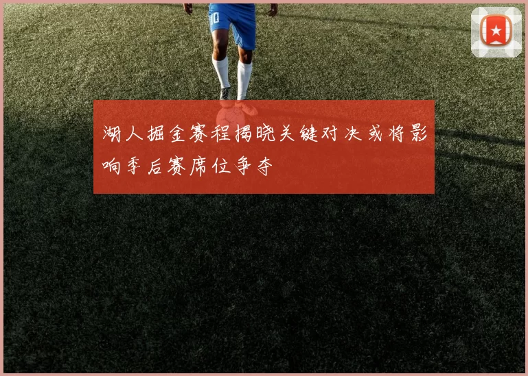 湖人掘金赛程揭晓关键对决或将影响季后赛席位争夺