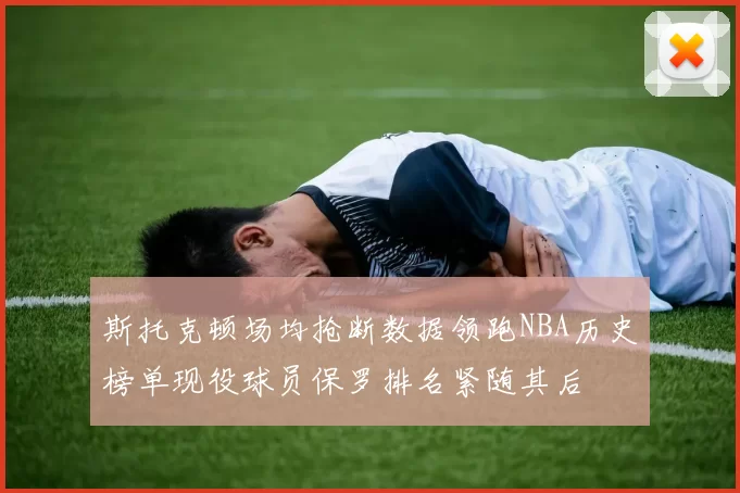 斯托克顿场均抢断数据领跑NBA历史榜单现役球员保罗排名紧随其后