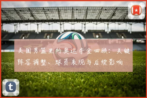 美国男篮里约奥运夺金回顾：关键阵容调整、球员表现与后续影响