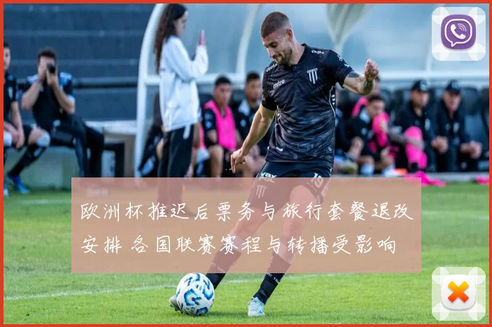 欧洲杯推迟后票务与旅行套餐退改安排 各国联赛赛程与转播受影响