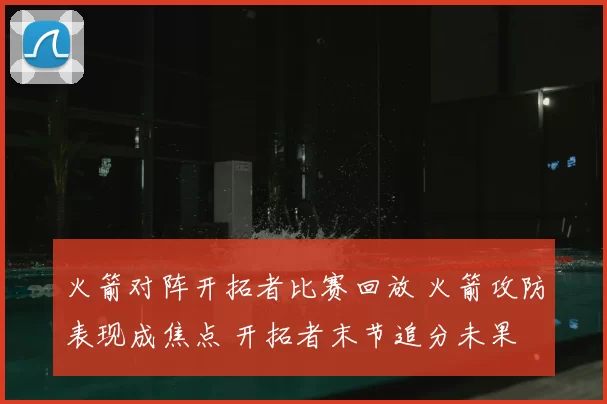 火箭对阵开拓者比赛回放 火箭攻防表现成焦点 开拓者末节追分未果